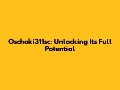 Oschoki311sc: Unlocking Its Full Potential