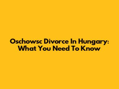 Oschowsc Divorce In Hungary: What You Need To Know