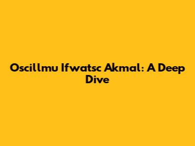Oscillmu Ifwatsc Akmal: A Deep Dive