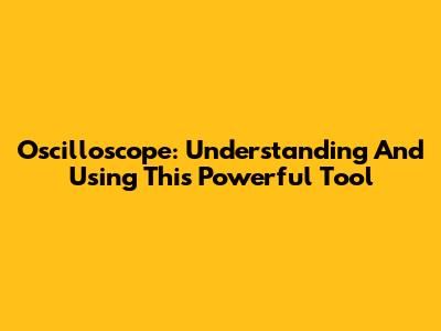 Oscilloscope: Understanding And Using This Powerful Tool