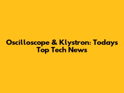 Oscilloscope & Klystron: Today's Top Tech News