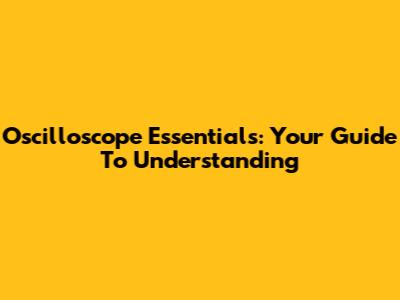 Oscilloscope Essentials: Your Guide To Understanding