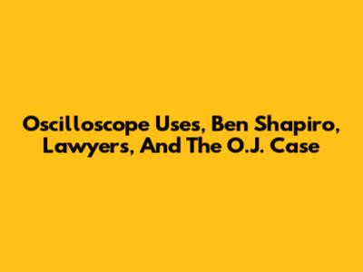 Oscilloscope Uses, Ben Shapiro, Lawyers, And The O.J. Case