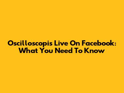 Oscilloscopis Live On Facebook: What You Need To Know