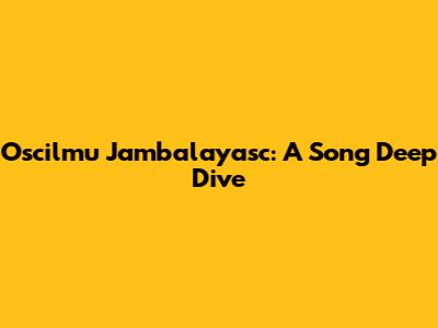 Oscilmu Jambalayasc: A Song Deep Dive
