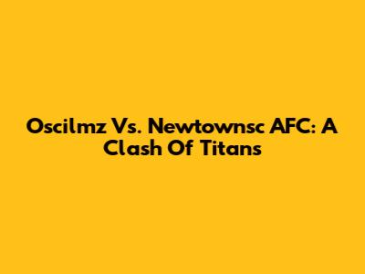 Oscilmz Vs. Newtownsc AFC: A Clash Of Titans