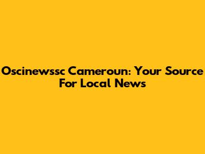 Oscinewssc Cameroun: Your Source For Local News