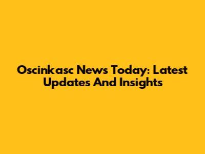 Oscinkasc News Today: Latest Updates And Insights