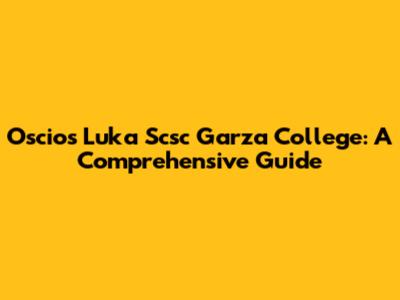 Oscios Luka Scsc Garza College: A Comprehensive Guide