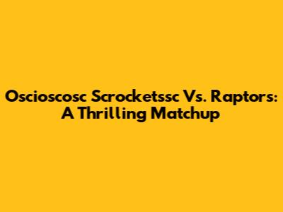 Oscioscosc Scrocketssc Vs. Raptors: A Thrilling Matchup