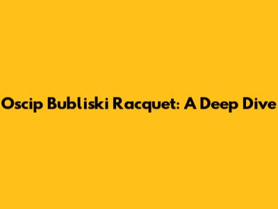 Oscip Bubliski Racquet: A Deep Dive