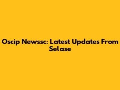 Oscip Newssc: Latest Updates From Selase