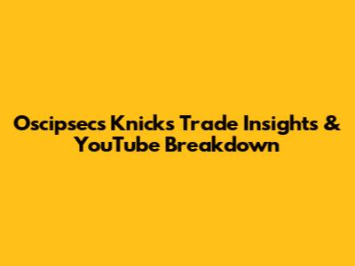 Oscipsec's Knicks Trade Insights & YouTube Breakdown