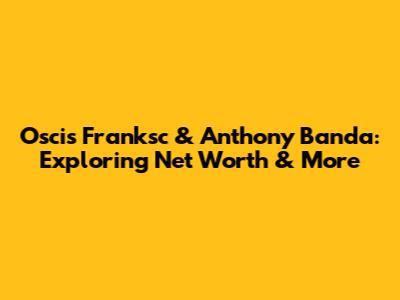 Oscis Franksc & Anthony Banda: Exploring Net Worth & More