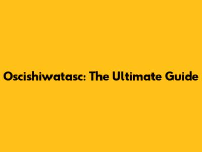 Oscishiwatasc: The Ultimate Guide