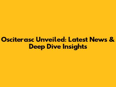 Osciterasc Unveiled: Latest News & Deep Dive Insights