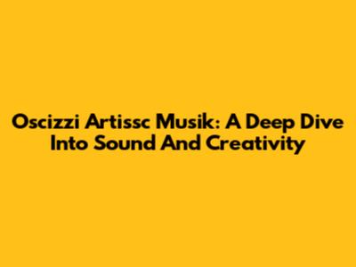 Oscizzi Artissc Musik: A Deep Dive Into Sound And Creativity