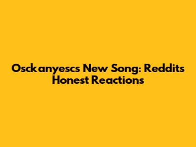 Osckanyesc's New Song: Reddit's Honest Reactions