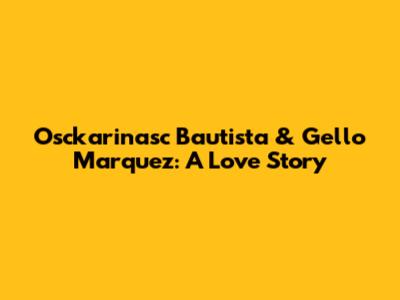 Osckarinasc Bautista & Gello Marquez: A Love Story