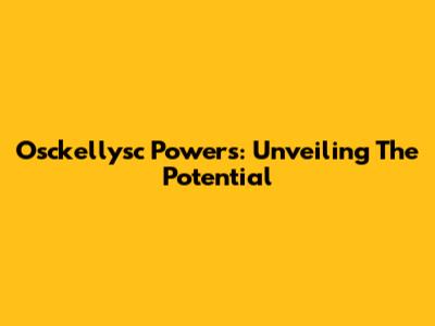Osckellysc Powers: Unveiling The Potential