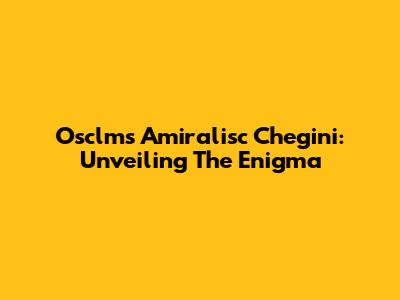 Osclms Amiralisc Chegini: Unveiling The Enigma