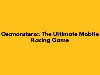Oscmonstersc: The Ultimate Mobile Racing Game