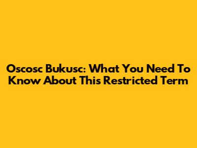 Oscosc Bukusc: What You Need To Know About This Restricted Term