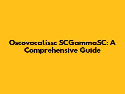 Oscovocalissc SCGammaSC: A Comprehensive Guide