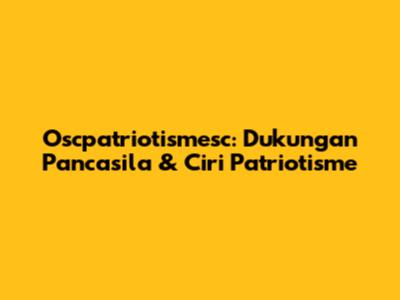 Oscpatriotismesc: Dukungan Pancasila & Ciri Patriotisme