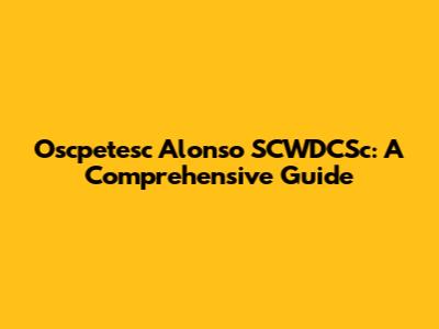 Oscpetesc Alonso SCWDCSc: A Comprehensive Guide