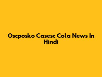 Oscposko Casesc Cola News In Hindi