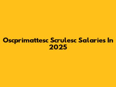 Oscprimattesc Scrulesc Salaries In 2025