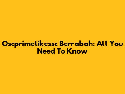 Oscprimelikessc Berrabah: All You Need To Know