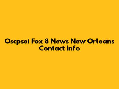 Oscpsei Fox 8 News New Orleans Contact Info