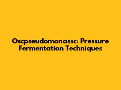 Oscpseudomonassc: Pressure Fermentation Techniques