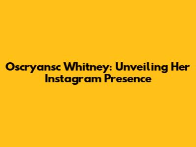 Oscryansc Whitney: Unveiling Her Instagram Presence