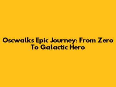 Oscwalks' Epic Journey: From Zero To Galactic Hero