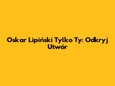 Oskar Lipiński "Tylko Ty": Odkryj Utwór