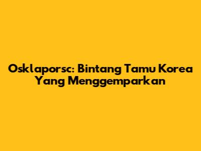 Osklaporsc: Bintang Tamu Korea Yang Menggemparkan