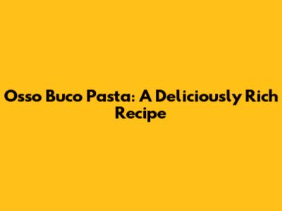 Osso Buco Pasta: A Deliciously Rich Recipe