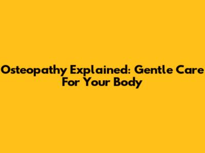 Osteopathy Explained: Gentle Care For Your Body