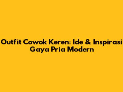 Outfit Cowok Keren: Ide & Inspirasi Gaya Pria Modern