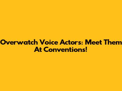 Overwatch Voice Actors: Meet Them At Conventions!