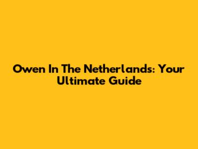 Owen In The Netherlands: Your Ultimate Guide
