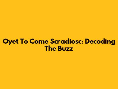 Oyet To Come Scradiosc: Decoding The Buzz