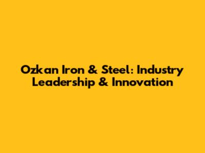 Ozkan Iron & Steel: Industry Leadership & Innovation