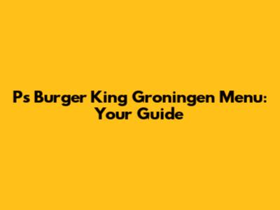 P's Burger King Groningen Menu: Your Guide