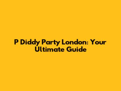 P Diddy Party London: Your Ultimate Guide