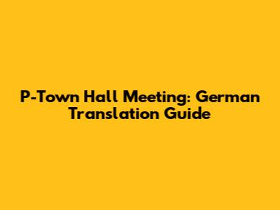 P-Town Hall Meeting: German Translation Guide
