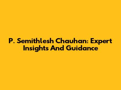 P. Semithlesh Chauhan: Expert Insights And Guidance